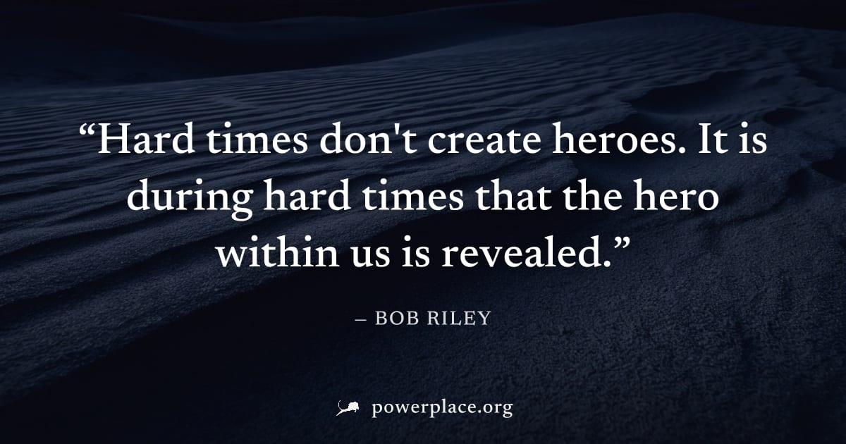"Hard times don't create heroes. It is during hard times that the hero within us is revealed." — Bob Riley