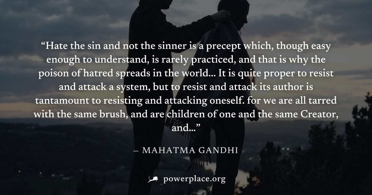 "Hate the sin and not the sinner is a precept which, though easy enough to understand, is rarely practiced, and that is why the poison of hatred spreads in the world... It is quite proper to resist an