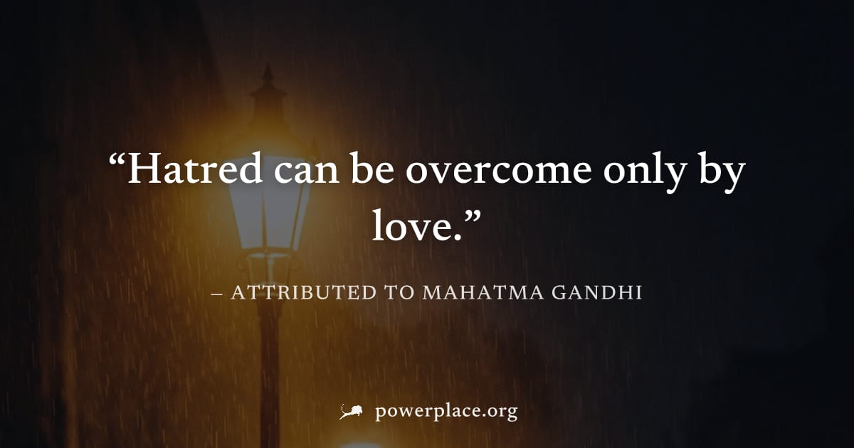 "Hatred can be overcome only by love." — Attributed to Mahatma Gandhi