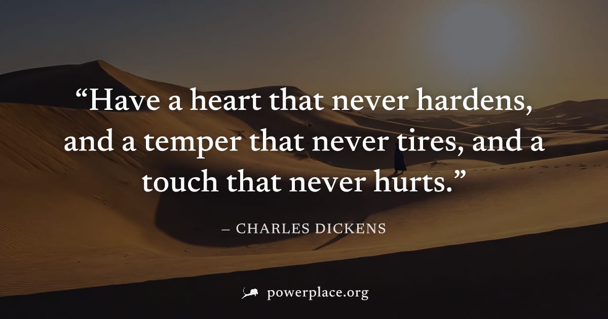 "Have a heart that never hardens, and a temper that never tires, and a touch that never hurts." — Charles Dickens