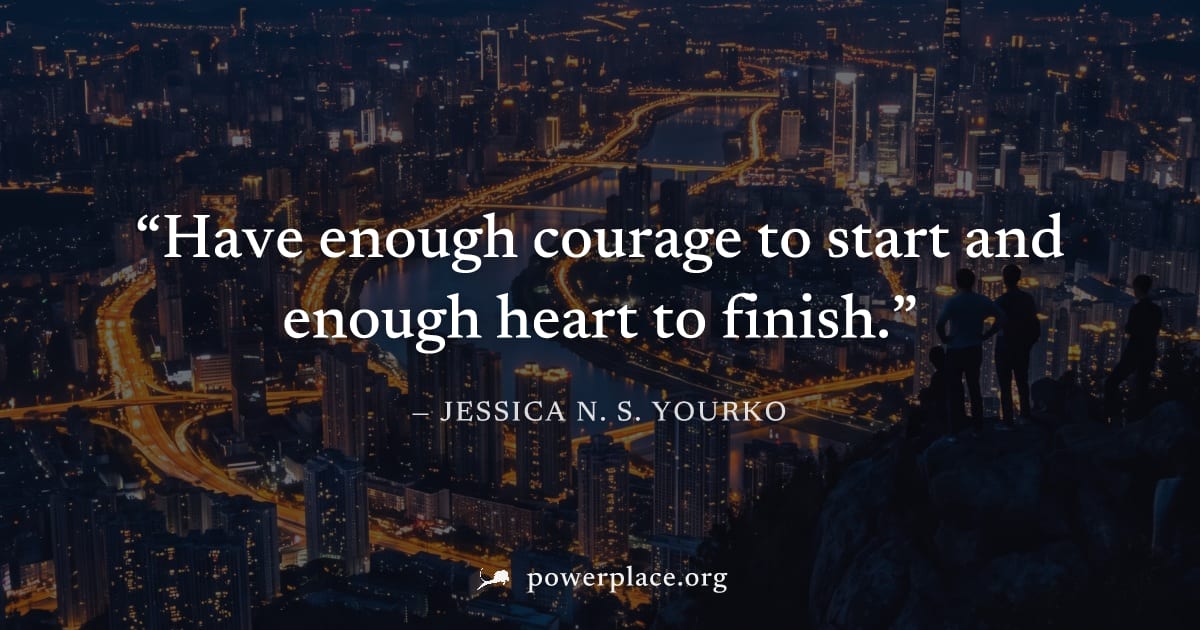 "Have enough courage to start and enough heart to finish." — Jessica N. S. Yourko