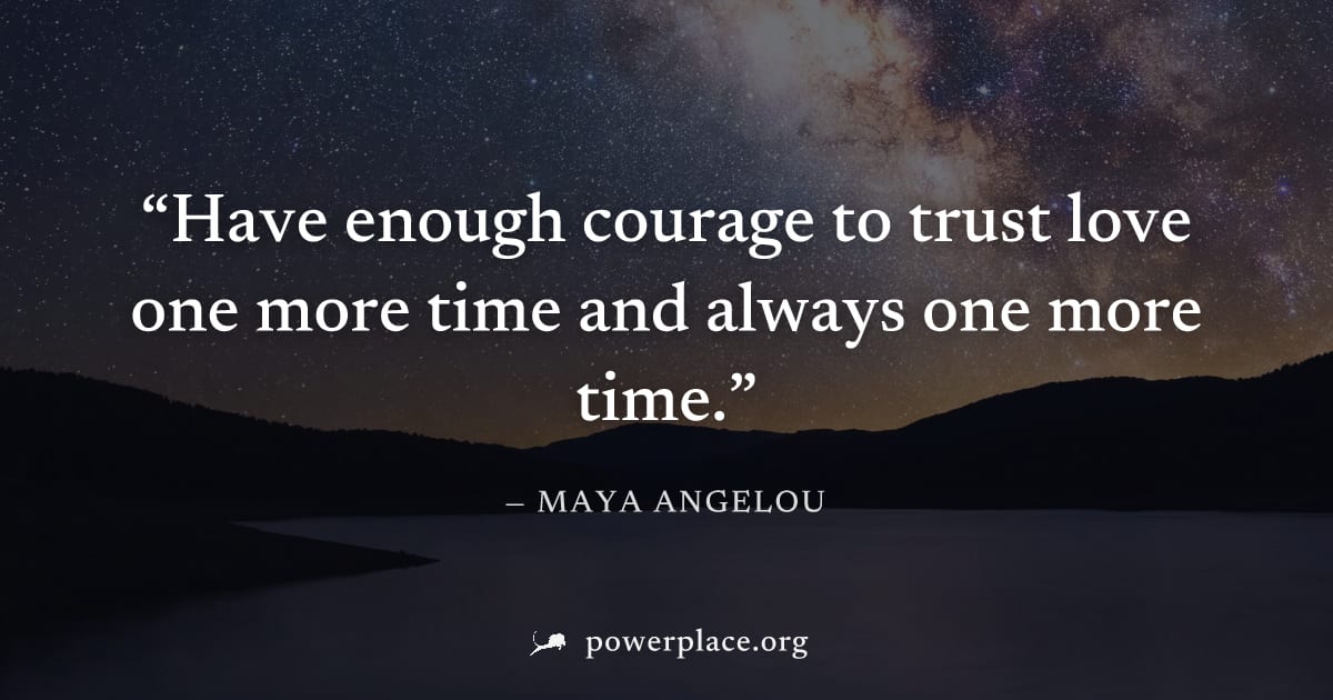 "Have enough courage to trust love one more time and always one more time." — Maya Angelou