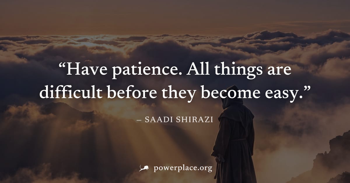 "Have patience. All things are difficult before they become easy." — Saadi Shirazi