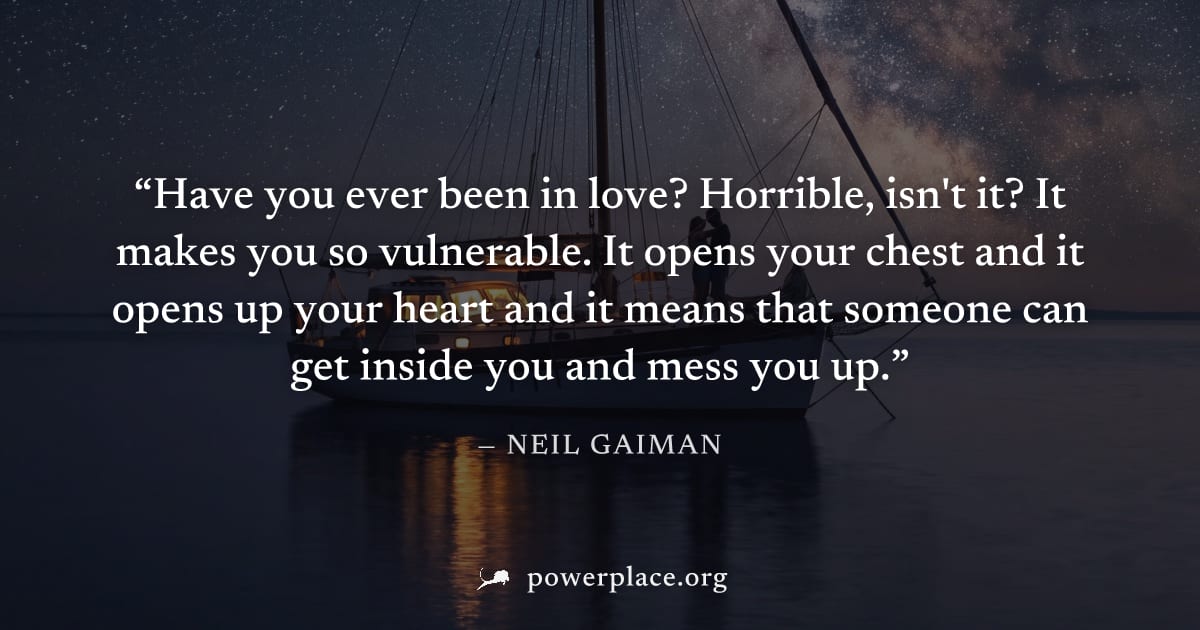 "Have you ever been in love? Horrible, isn't it? It makes you so vulnerable. It opens your chest and it opens up your heart and it means that someone can get inside you and mess you up." — Neil Gaiman