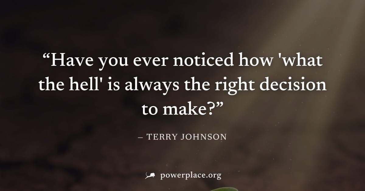 "Have you ever noticed how 'what the hell' is always the right decision to make?" — Terry Johnson