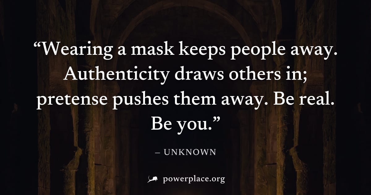 "Wearing a mask keeps people away. Authenticity draws others in; pretense pushes them away. Be real. Be you." — Unknown