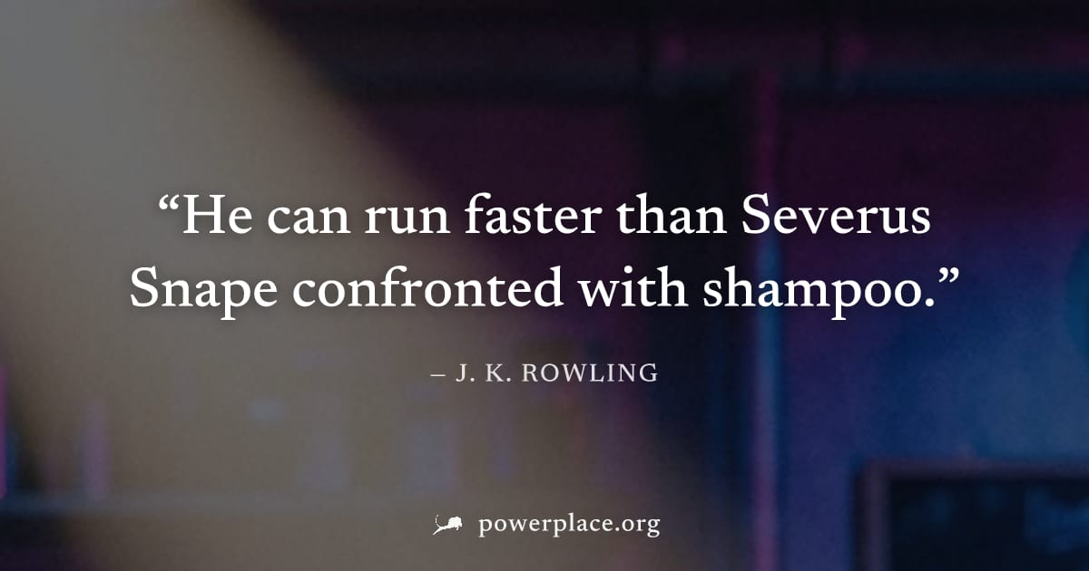 "He can run faster than Severus Snape confronted with shampoo." — J. K. Rowling