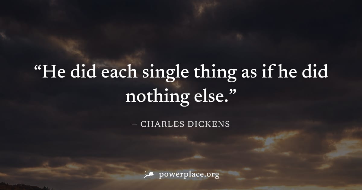 "He did each single thing as if he did nothing else." — Charles Dickens
