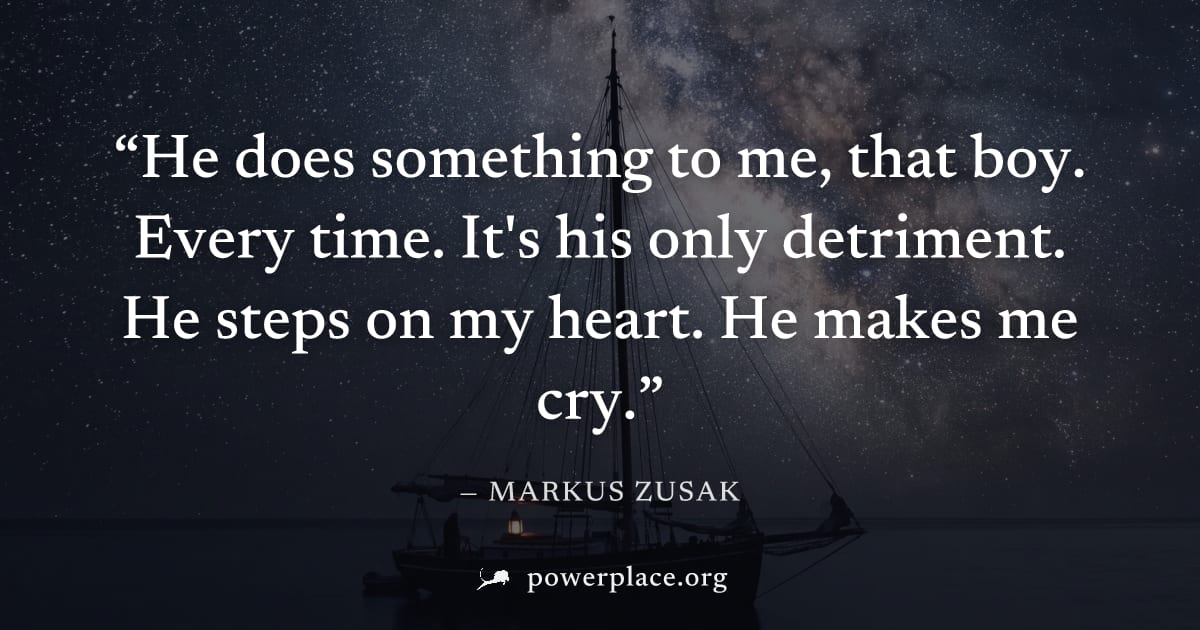 "He does something to me, that boy. Every time. It's his only detriment. He steps on my heart. He makes me cry." — Markus Zusak