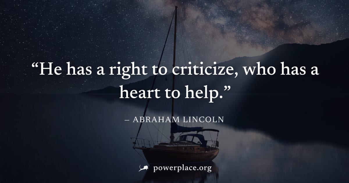 "He has a right to criticize, who has a heart to help." — Abraham Lincoln