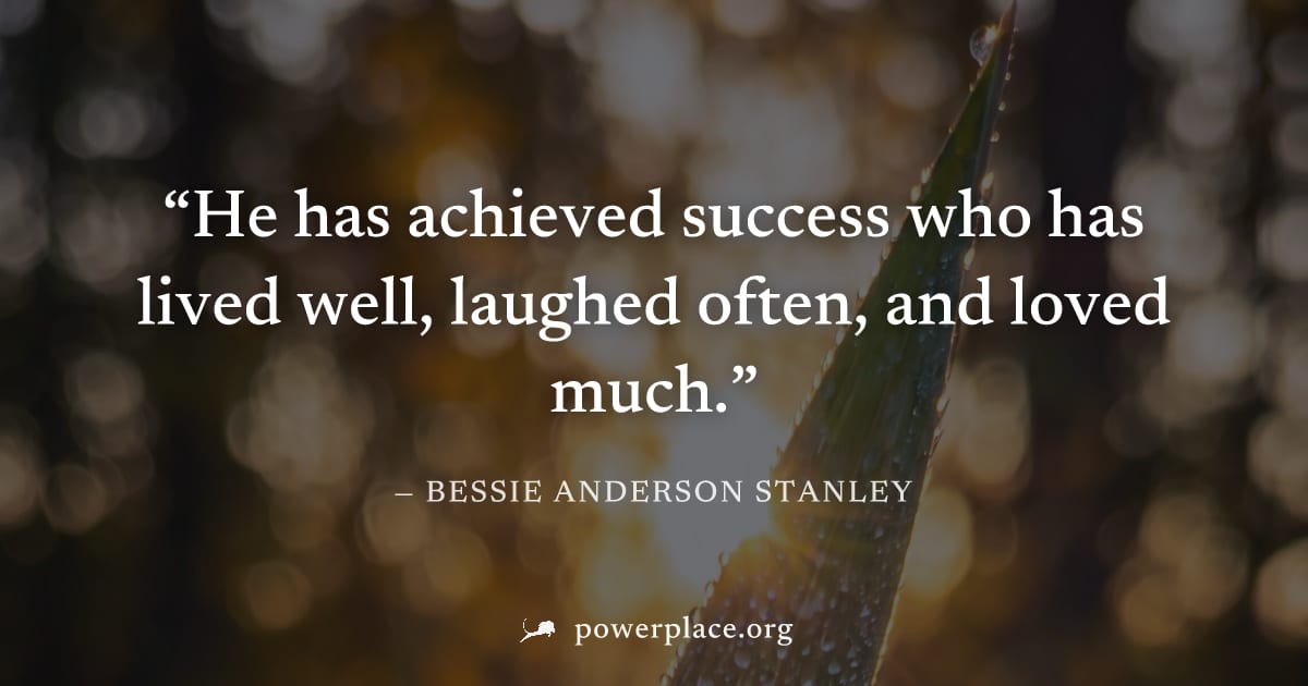 "He has achieved success who has lived well, laughed often, and loved much." — Bessie Anderson Stanley