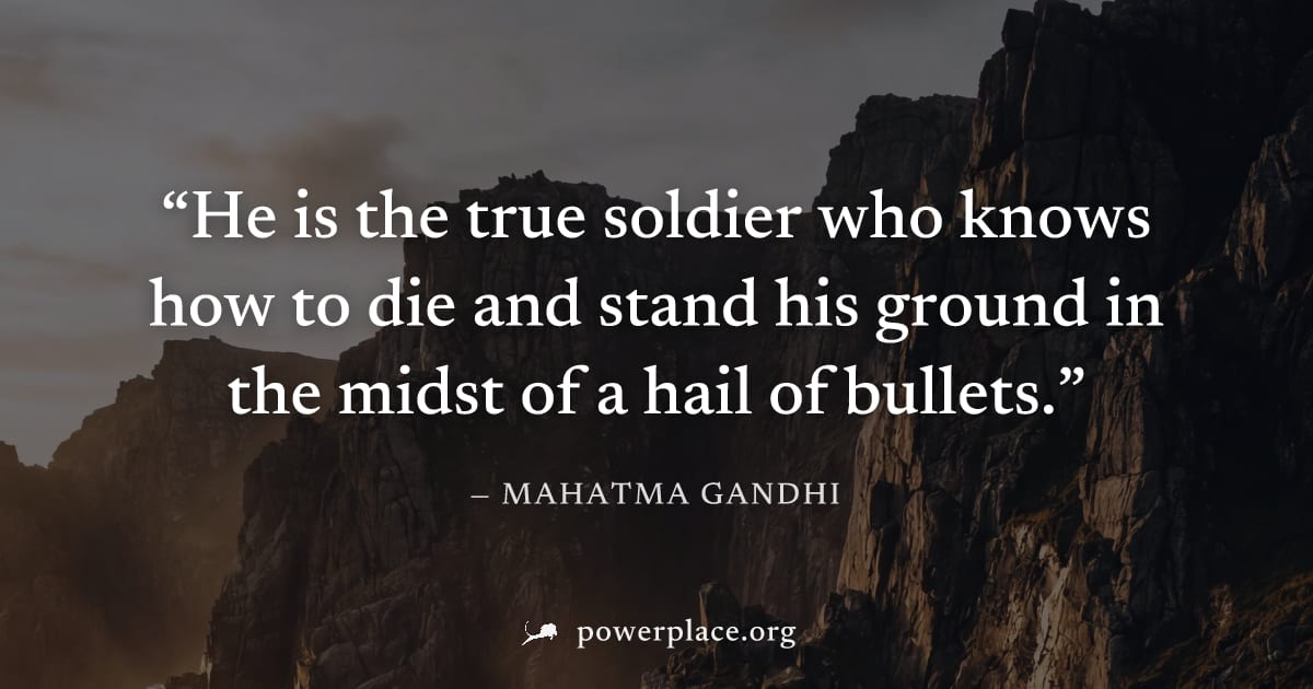 "He is the true soldier who knows how to die and stand his ground in the midst of a hail of bullets." — Mahatma Gandhi