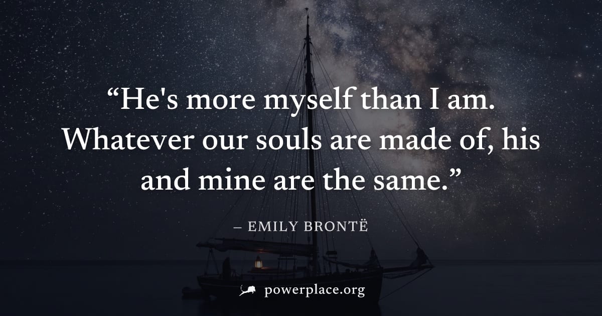 "He's more myself than I am. Whatever our souls are made of, his and mine are the same." — Emily Brontë