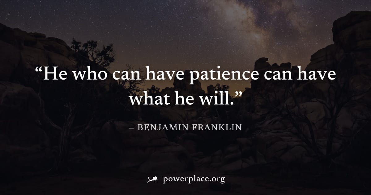 "He who can have patience can have what he will." — Benjamin Franklin
