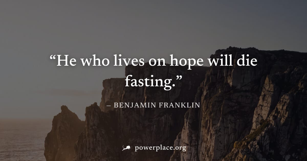 "He who lives on hope will die fasting." — Benjamin Franklin