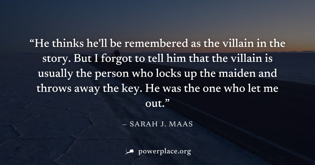 "He thinks he'll be remembered as the villain in the story. But I forgot to tell him that the villain is usually the person who locks up the maiden and throws away the key. He was the one who let me o