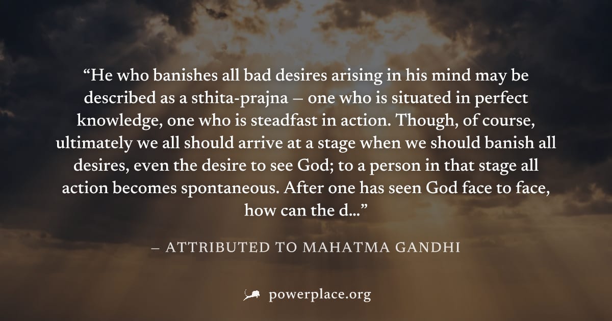 "He who banishes all bad desires arising in his mind may be described as a sthita-prajna — one who is situated in perfect knowledge, one who is steadfast in action. Though, of course, ultimately we al