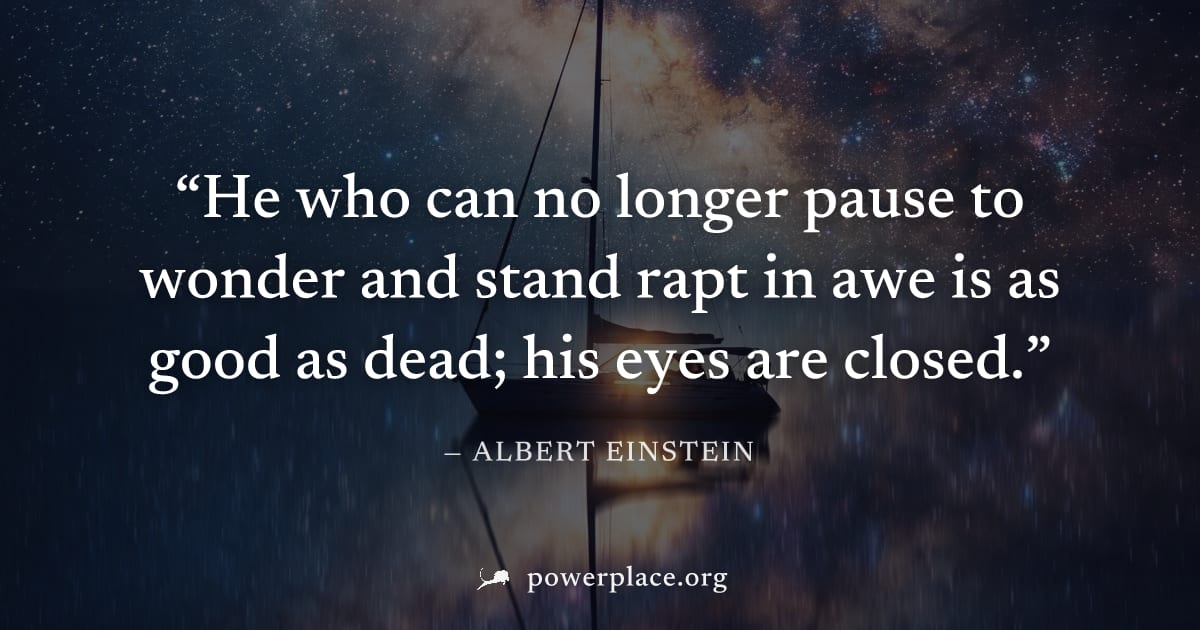 "He who can no longer pause to wonder and stand rapt in awe is as good as dead; his eyes are closed." — Albert Einstein
