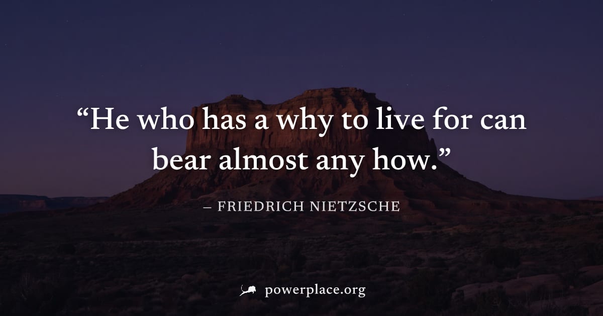"He who has a why to live for can bear almost any how." — Friedrich Nietzsche