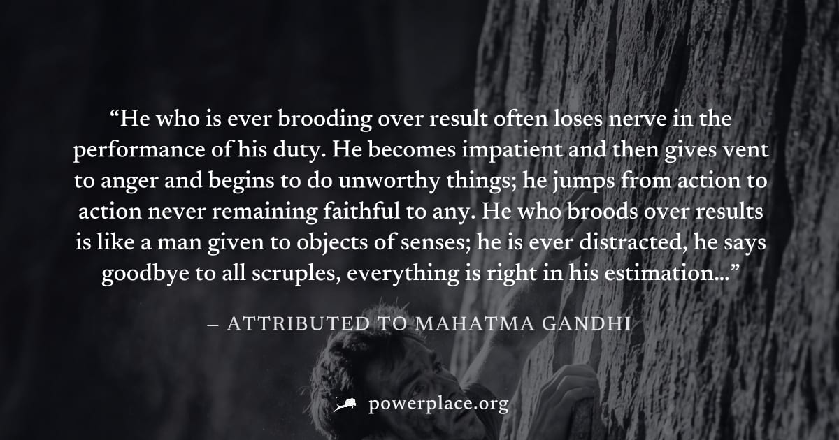 "He who is ever brooding over result often loses nerve in the performance of his duty. He becomes impatient and then gives vent to anger and begins to do unworthy things; he jumps from action to actio