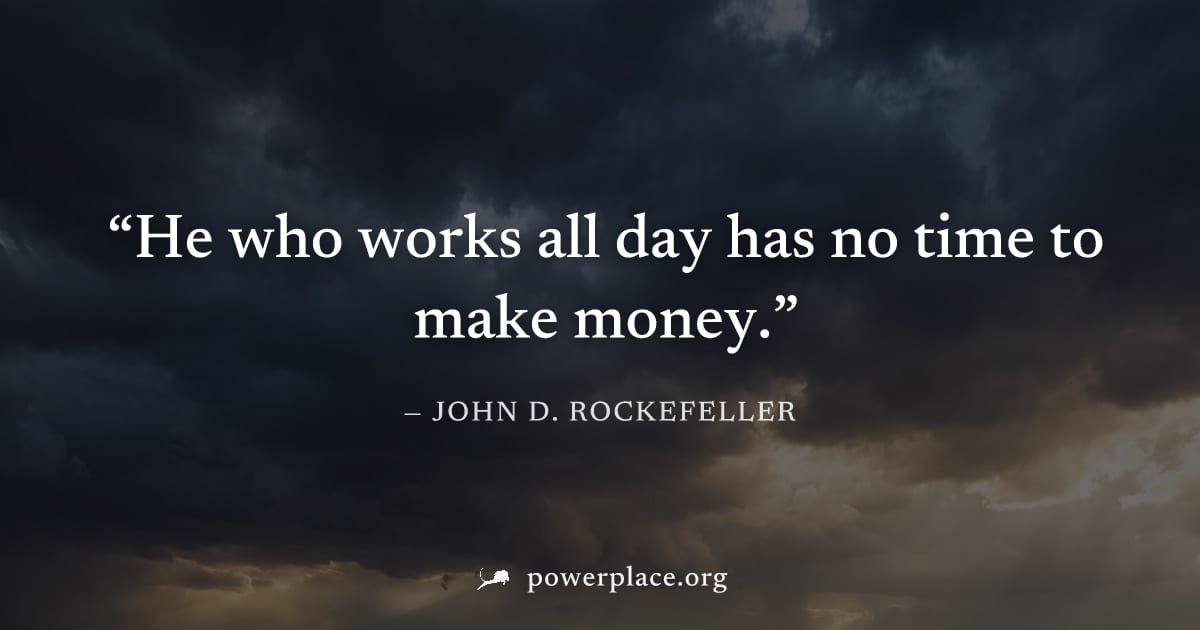 "He who works all day has no time to make money." — John D. Rockefeller
