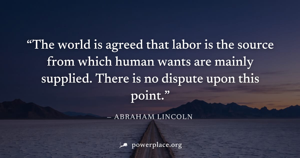 "The world is agreed that labor is the source from which human wants are mainly supplied. There is no dispute upon this point." — Abraham Lincoln