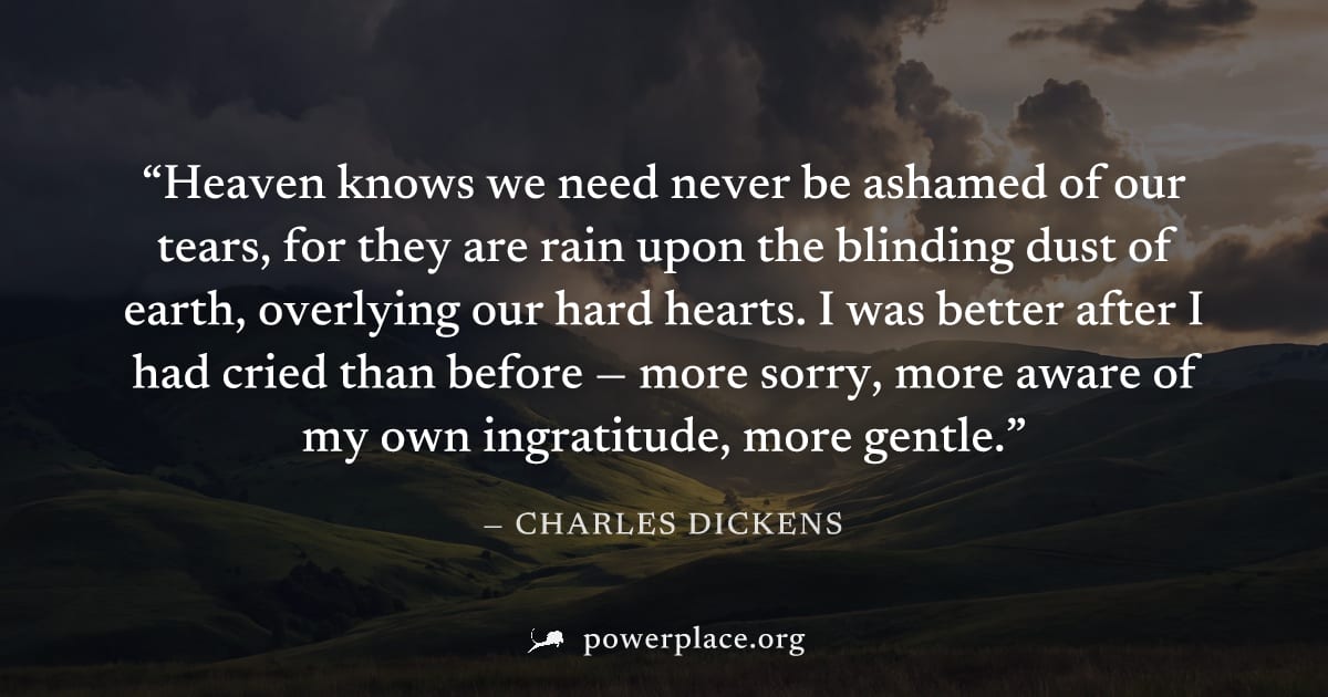 "Heaven knows we need never be ashamed of our tears, for they are rain upon the blinding dust of earth, overlying our hard hearts. I was better after I had cried than before — more sorry, more aware o