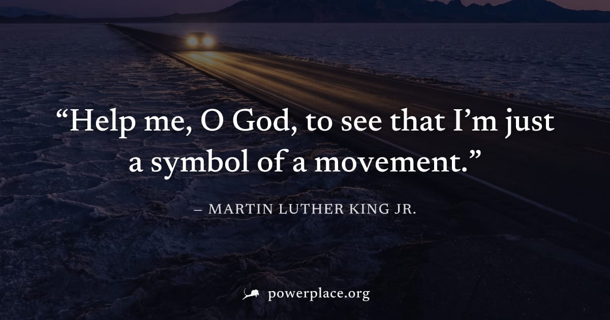 "Help me, O God, to see that I’m just a symbol of a movement." — Martin Luther King Jr.