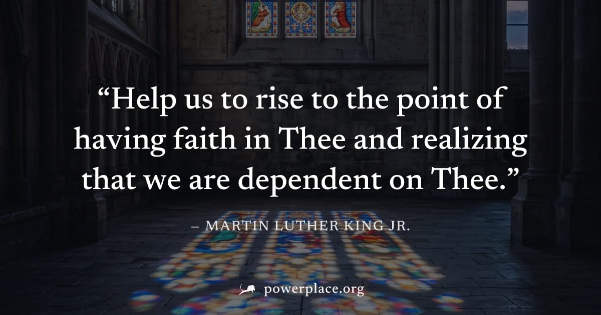 "Help us to rise to the point of having faith in Thee and realizing that we are dependent on Thee." — Martin Luther King Jr.