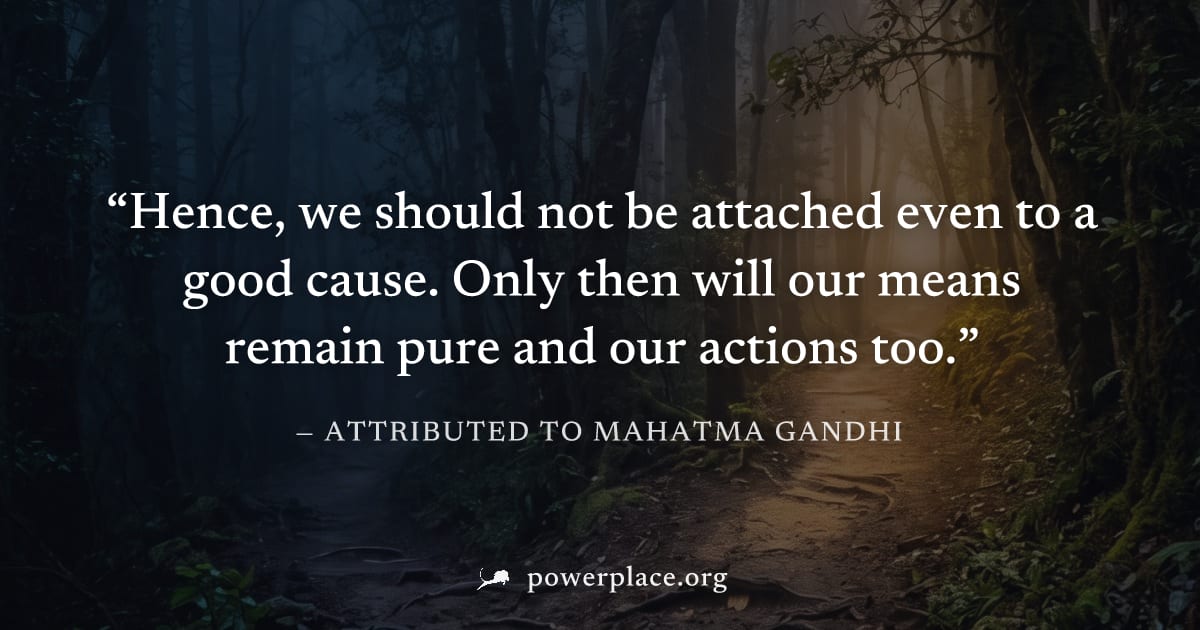 "Hence, we should not be attached even to a good cause. Only then will our means remain pure and our actions too." — Attributed to Mahatma Gandhi