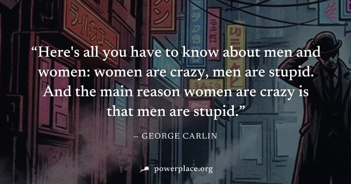 "Here's all you have to know about men and women: women are crazy, men are stupid. And the main reason women are crazy is that men are stupid." — George Carlin