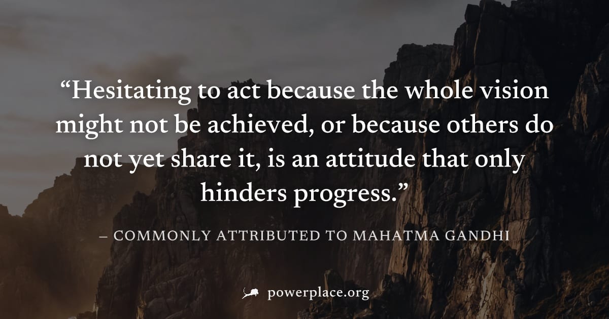 "Hesitating to act because the whole vision might not be achieved, or because others do not yet share it, is an attitude that only hinders progress." — Commonly attributed to Mahatma Gandhi
