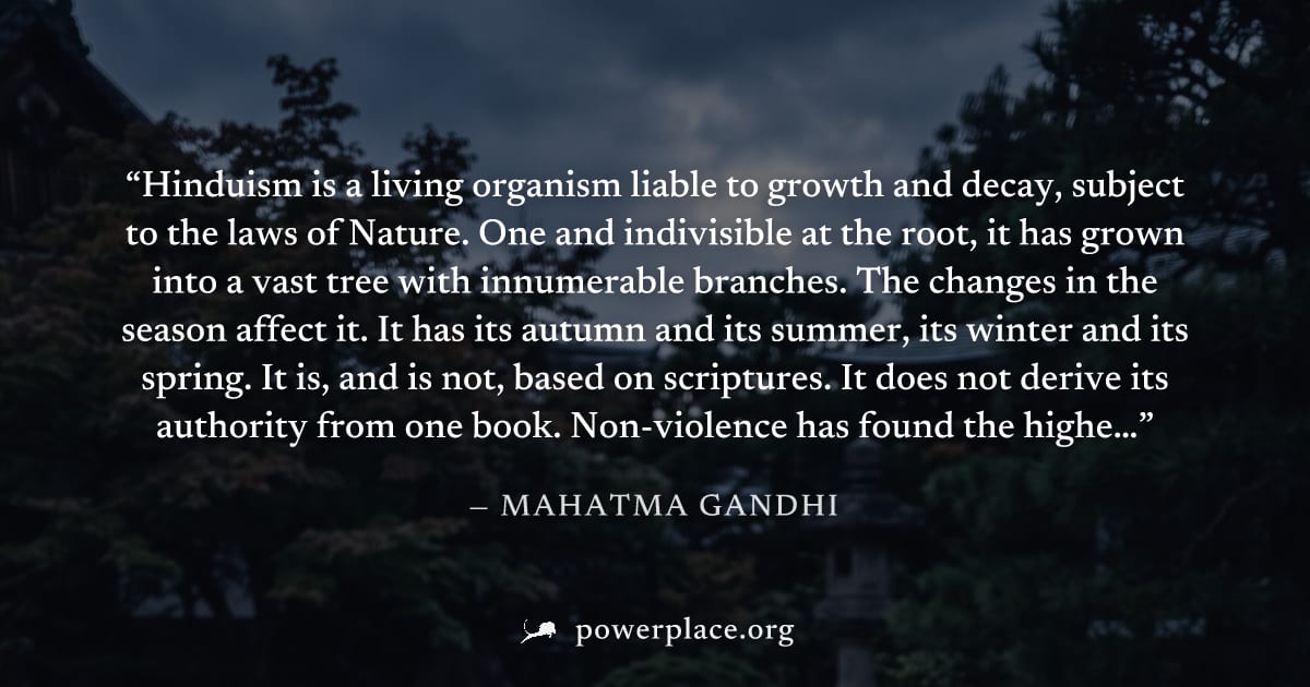 "Hinduism is a living organism liable to growth and decay, subject to the laws of Nature. One and indivisible at the root, it has grown into a vast tree with innumerable branches. The changes in the s