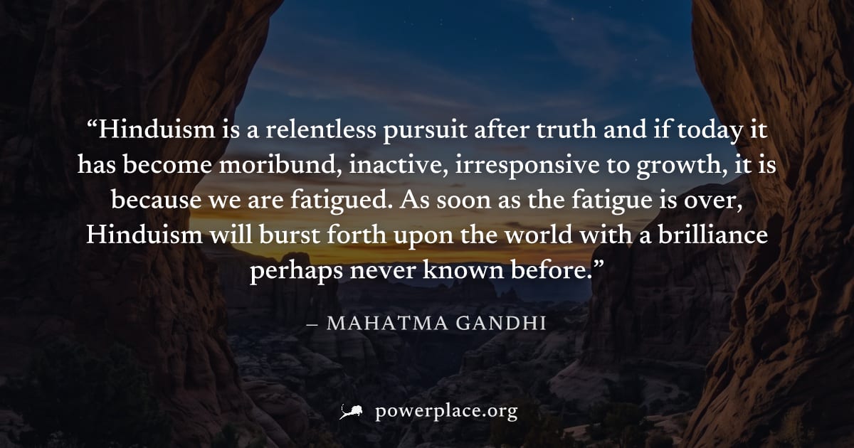 "Hinduism is a relentless pursuit after truth and if today it has become moribund, inactive, irresponsive to growth, it is because we are fatigued. As soon as the fatigue is over, Hinduism will burst 