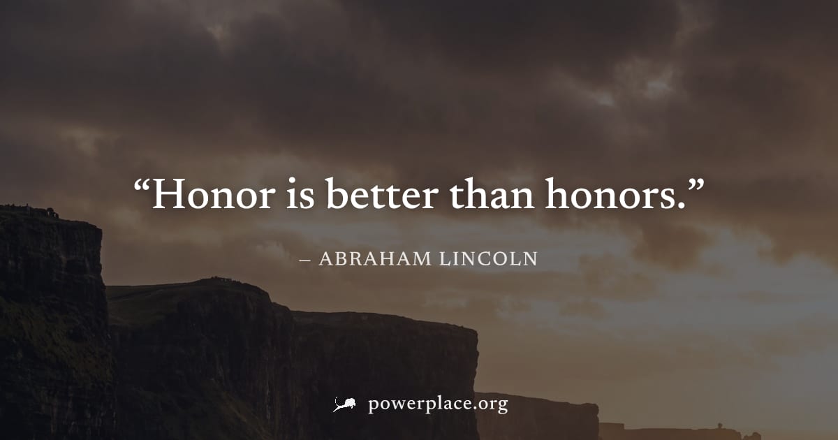 "Honor is better than honors." — Abraham Lincoln