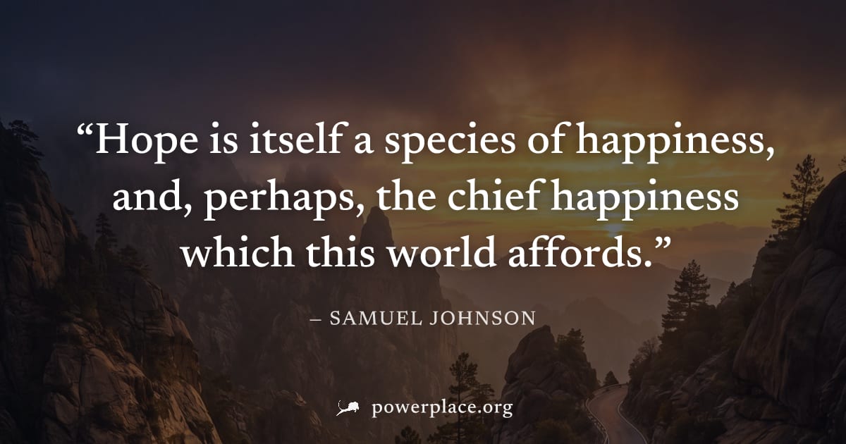 "Hope is itself a species of happiness, and, perhaps, the chief happiness which this world affords." — Samuel Johnson