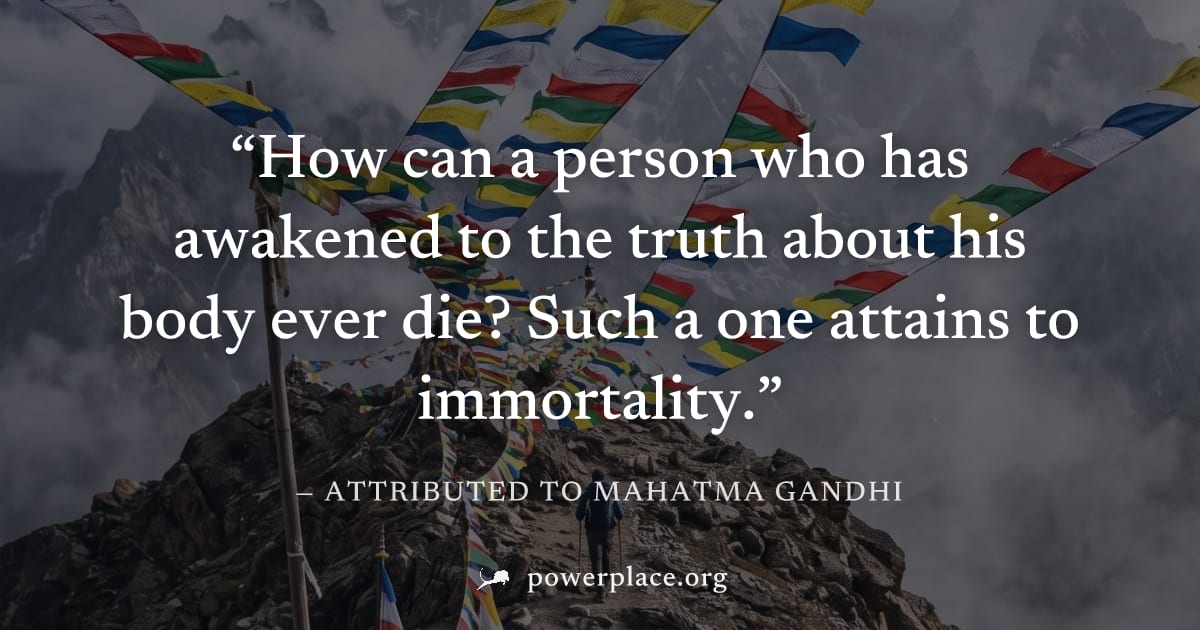 "How can a person who has awakened to the truth about his body ever die? Such a one attains to immortality." — Attributed to Mahatma Gandhi