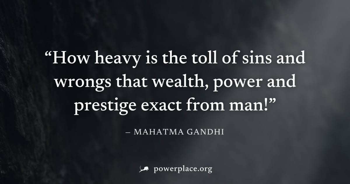 "How heavy is the toll of sins and wrongs that wealth, power and prestige exact from man!" — Mahatma Gandhi
