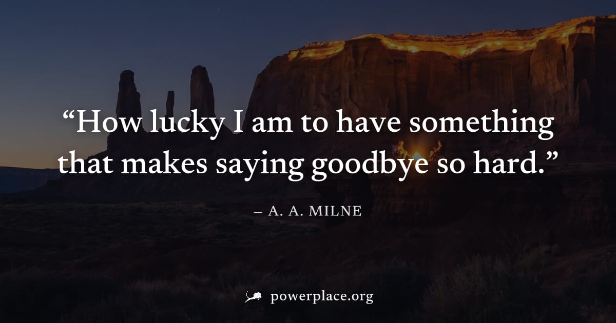 "How lucky I am to have something that makes saying goodbye so hard." — A. A. Milne