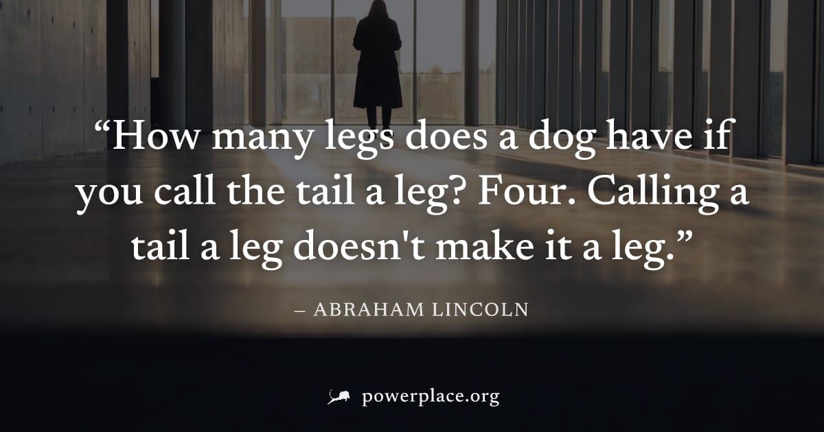 "How many legs does a dog have if you call the tail a leg? Four. Calling a tail a leg doesn't make it a leg." — Abraham Lincoln