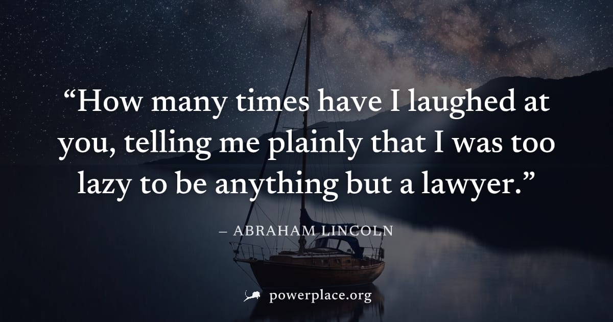 "How many times have I laughed at you, telling me plainly that I was too lazy to be anything but a lawyer." — Abraham Lincoln