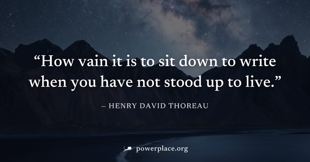 "How vain it is to sit down to write when you have not stood up to live." — Henry David Thoreau