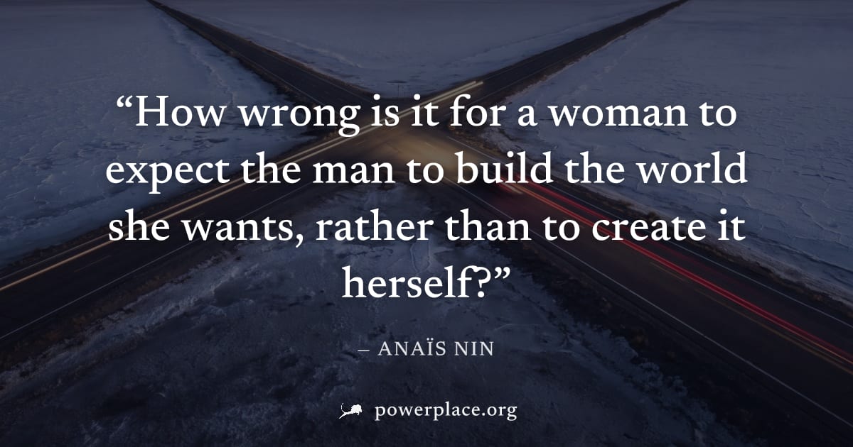 "How wrong is it for a woman to expect the man to build the world she wants, rather than to create it herself?" — Anaïs Nin