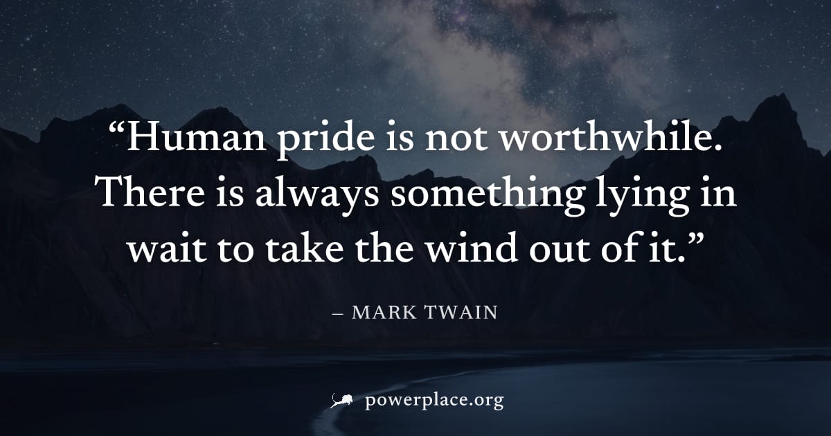 "Human pride is not worthwhile. There is always something lying in wait to take the wind out of it." — Mark Twain