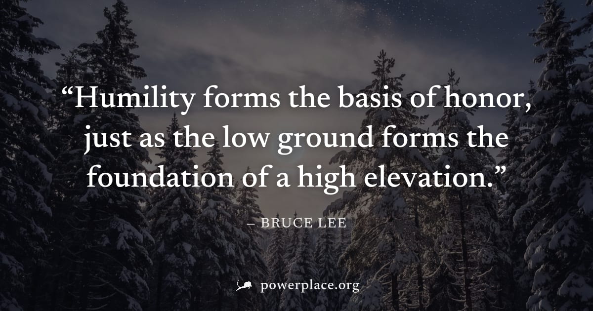 "Humility forms the basis of honor, just as the low ground forms the foundation of a high elevation." — Bruce Lee