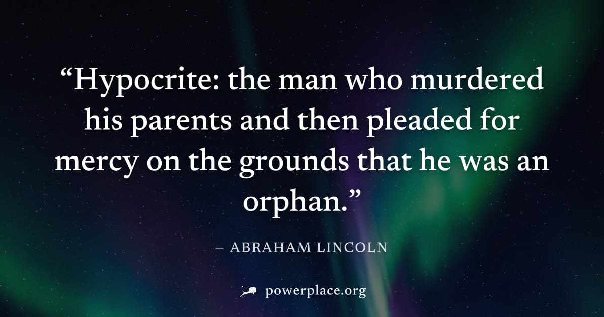 "Hypocrite: the man who murdered his parents and then pleaded for mercy on the grounds that he was an orphan." — Abraham Lincoln