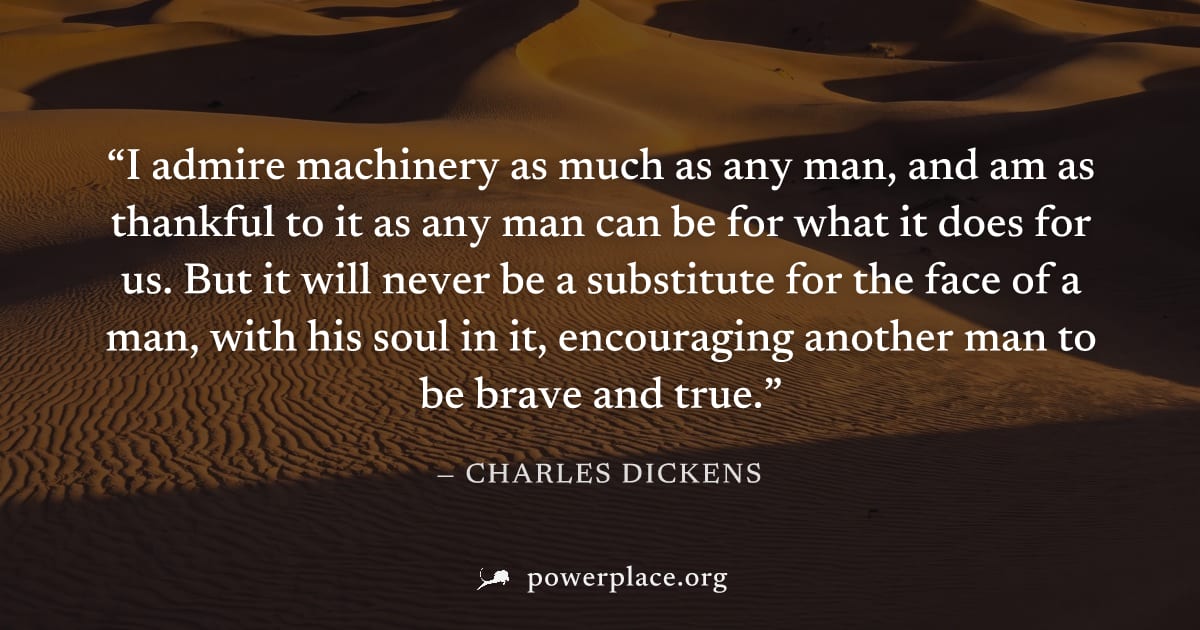 "I admire machinery as much as any man, and am as thankful to it as any man can be for what it does for us. But it will never be a substitute for the face of a man, with his soul in it, encouraging an