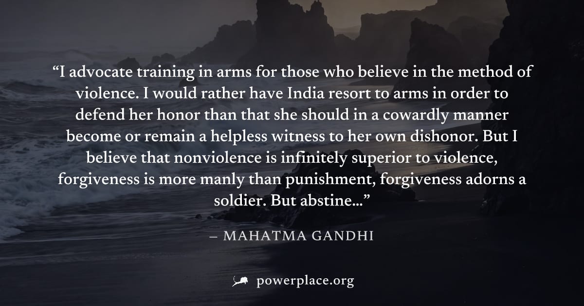 "I advocate training in arms for those who believe in the method of violence. I would rather have India resort to arms in order to defend her honor than that she should in a cowardly manner become or 