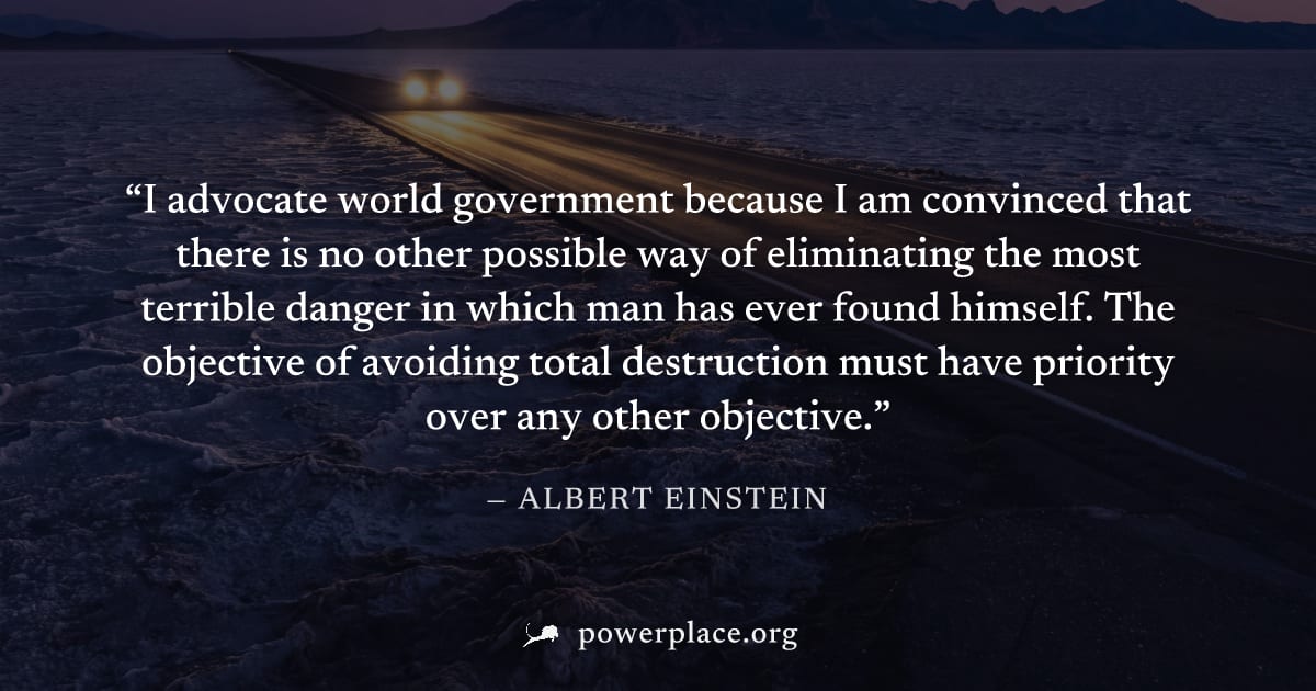 "I advocate world government because I am convinced that there is no other possible way of eliminating the most terrible danger in which man has ever found himself. The objective of avoiding total des