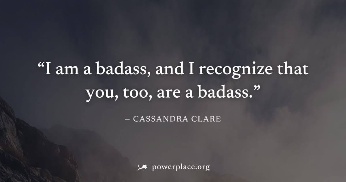 "I am a badass, and I recognize that you, too, are a badass." — Cassandra Clare